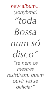new album...(sonybmg)                     
“toda Bossa num só disco”
“se nem os mestres resistiram, quem ouvir vai se deliciar”