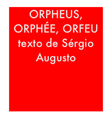 ORPHEUS, ORPHÉE, ORFEU 
texto de Sérgio Augusto






